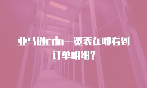亚马逊cdn一览表在哪看到订单明细？