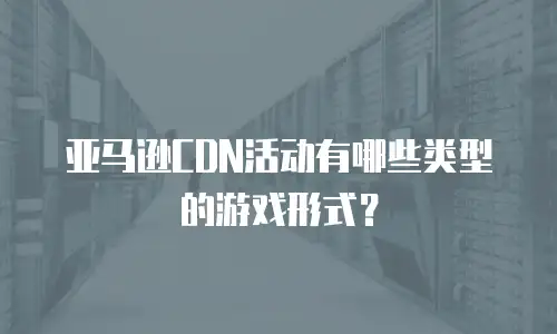 亚马逊CDN活动有哪些类型的游戏形式？