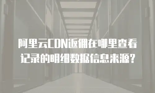 阿里云CDN返佣在哪里查看记录的明细数据信息来源？
