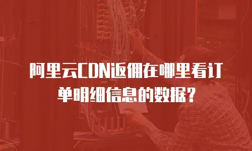 阿里云CDN返佣在哪里看订单明细信息的数据？