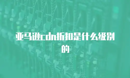 亚马逊cdn折扣是什么级别的