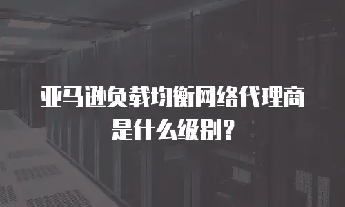 亚马逊负载均衡网络代理商是什么级别？