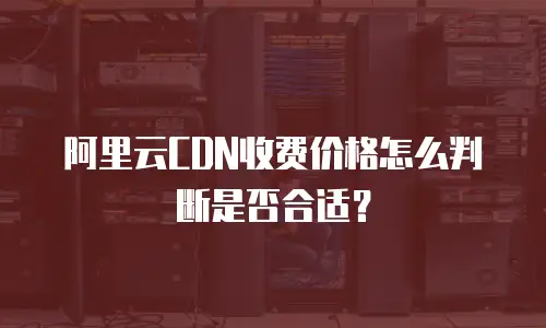 阿里云CDN收费价格怎么判断是否合适？