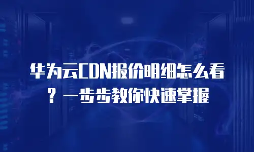 华为云CDN报价明细怎么看？一步步教你快速掌握