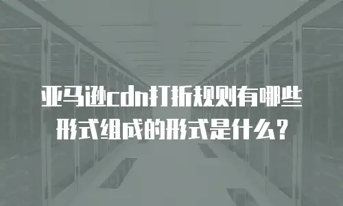 亚马逊cdn打折规则有哪些形式组成的形式是什么？