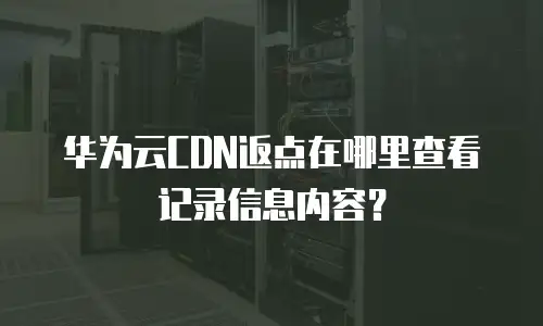 华为云CDN返点在哪里查看记录信息内容？