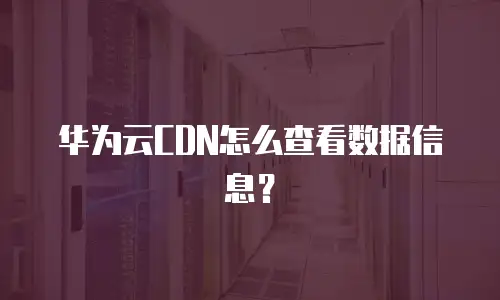 华为云CDN怎么查看数据信息？