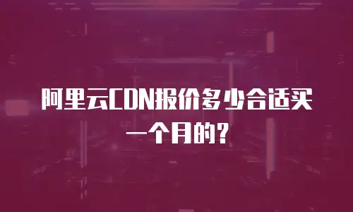 阿里云CDN报价多少合适买一个月的？
