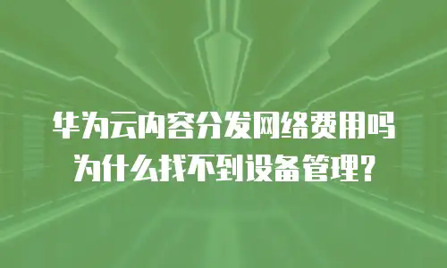 华为云内容分发网络费用吗为什么找不到设备管理？