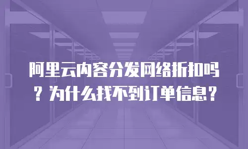 阿里云内容分发网络折扣吗？为什么找不到订单信息？