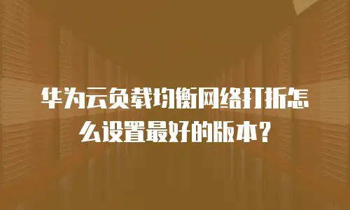 华为云负载均衡网络打折怎么设置最好的版本？