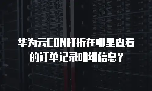 华为云CDN打折在哪里查看的订单记录明细信息？