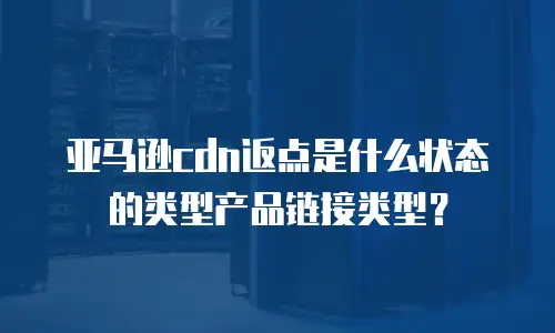 亚马逊cdn返点是什么状态的类型产品链接类型？