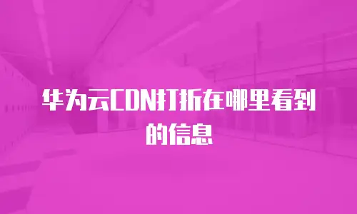 华为云CDN打折在哪里看到的信息