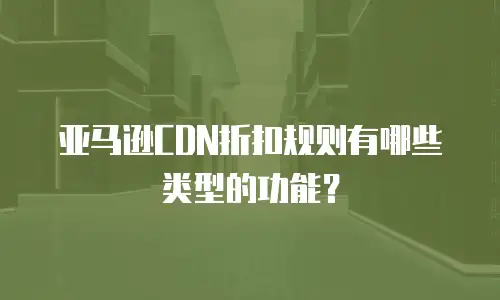 亚马逊CDN折扣规则有哪些类型的功能？