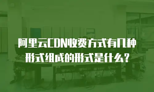 阿里云CDN收费方式有几种形式组成的形式是什么？