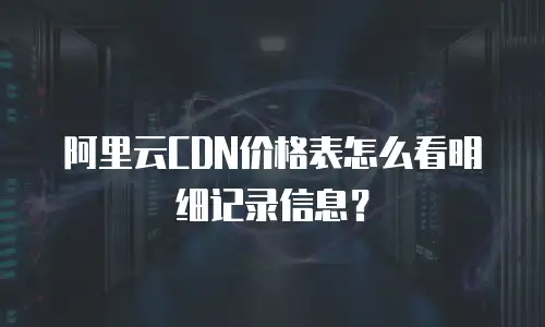 阿里云CDN价格表怎么看明细记录信息？