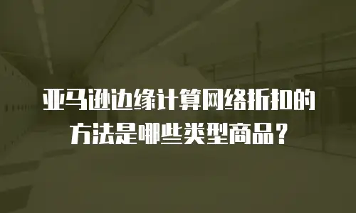 亚马逊边缘计算网络折扣的方法是哪些类型商品？
