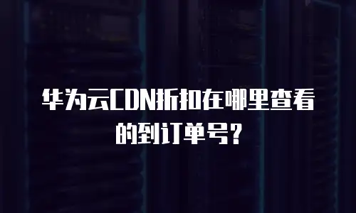 华为云CDN折扣在哪里查看的到订单号？
