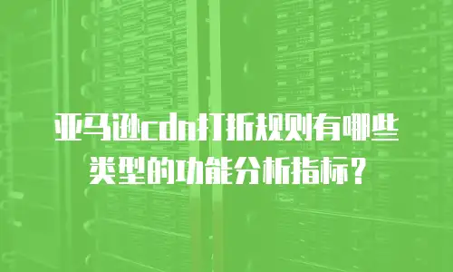 亚马逊cdn打折规则有哪些类型的功能分析指标？
