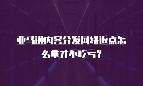 亚马逊内容分发网络返点怎么拿才不吃亏？