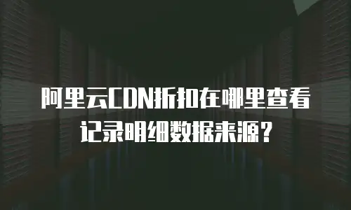 阿里云CDN折扣在哪里查看记录明细数据来源？