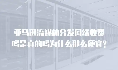 亚马逊流媒体分发网络收费吗是真的吗为什么那么便宜?