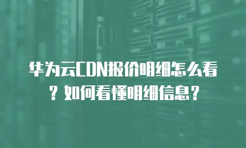 华为云CDN报价明细怎么看？如何看懂明细信息？