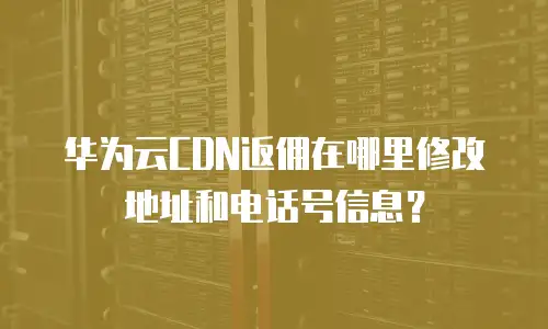华为云CDN返佣在哪里修改地址和电话号信息？