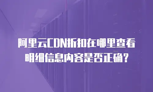 阿里云CDN折扣在哪里查看明细信息内容是否正确？
