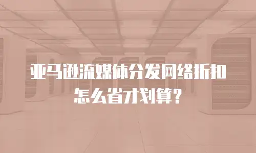 亚马逊流媒体分发网络折扣怎么省才划算？