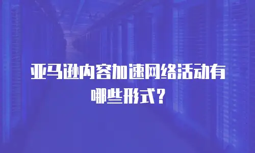 亚马逊内容加速网络活动有哪些形式？