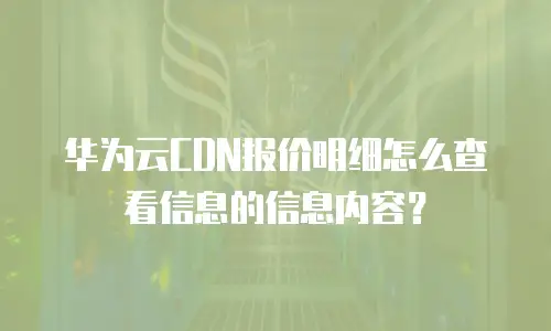 华为云CDN报价明细怎么查看信息的信息内容？