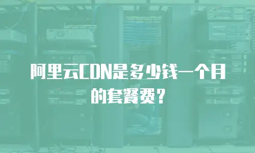 阿里云CDN是多少钱一个月的套餐费？