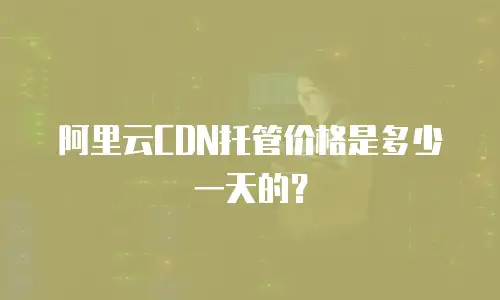 阿里云CDN托管价格是多少一天的？