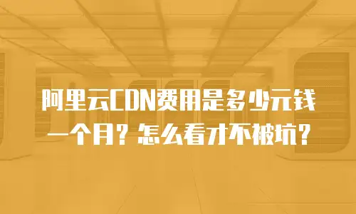 阿里云CDN费用是多少元钱一个月？怎么看才不被坑？