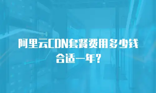 阿里云CDN套餐费用多少钱合适一年？