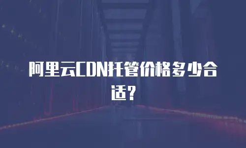 阿里云CDN托管价格多少合适？