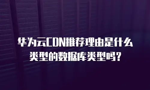 华为云CDN推荐理由是什么类型的数据库类型吗？