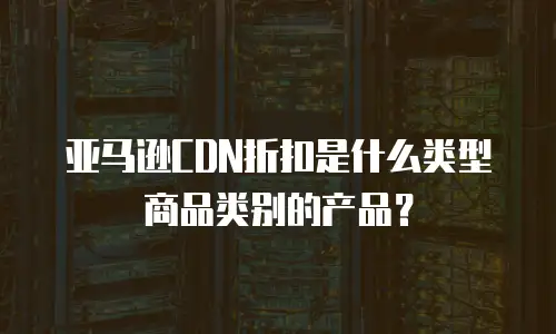 亚马逊CDN折扣是什么类型商品类别的产品？