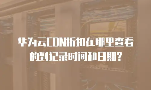 华为云CDN折扣在哪里查看的到记录时间和日期？