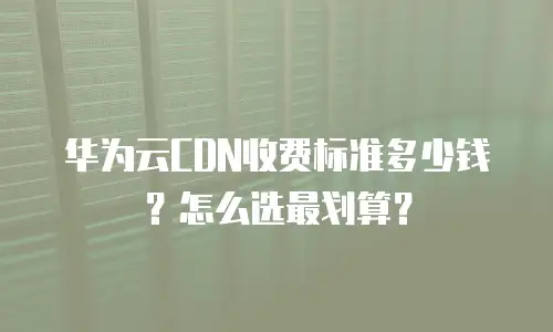 华为云CDN收费标准多少钱？怎么选最划算？