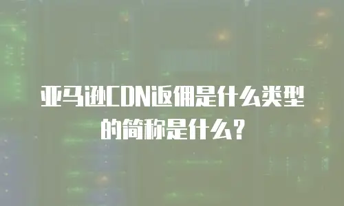亚马逊CDN返佣是什么类型的简称是什么？