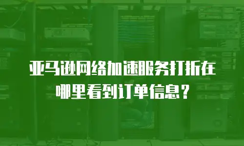 亚马逊网络加速服务打折在哪里看到订单信息？