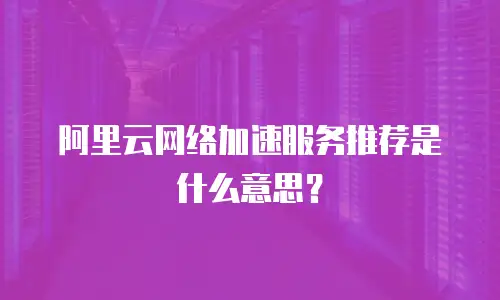 阿里云网络加速服务推荐是什么意思？