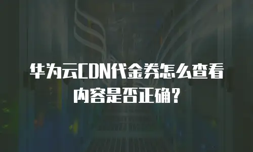华为云CDN代金券怎么查看内容是否正确？