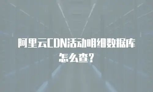 阿里云CDN活动明细数据库怎么查？