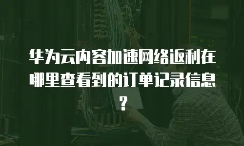 华为云内容加速网络返利在哪里查看到的订单记录信息？