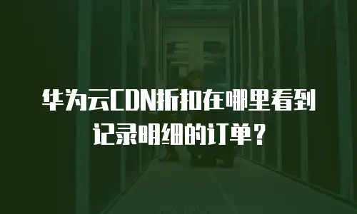 华为云CDN折扣在哪里看到记录明细的订单？