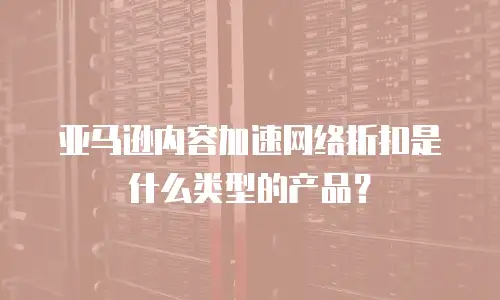 亚马逊内容加速网络折扣是什么类型的产品？